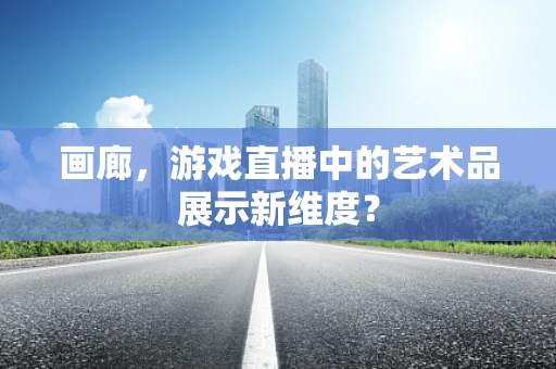 画廊，游戏直播中的艺术品展示新维度？