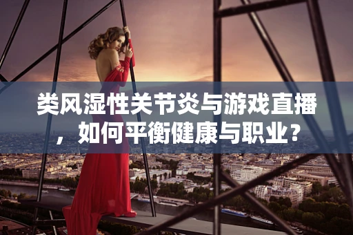 类风湿性关节炎与游戏直播，如何平衡健康与职业？