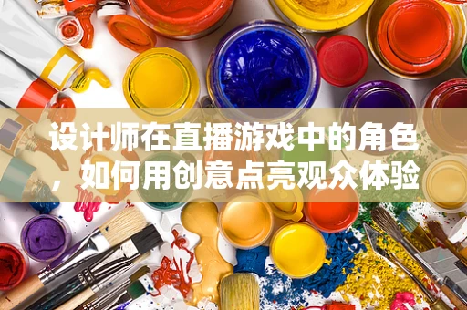 设计师在直播游戏中的角色，如何用创意点亮观众体验？