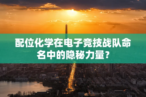 配位化学在电子竞技战队命名中的隐秘力量？