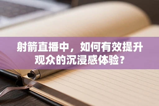 射箭直播中，如何有效提升观众的沉浸感体验？