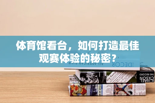 体育馆看台，如何打造最佳观赛体验的秘密？