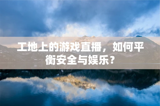 工地上的游戏直播，如何平衡安全与娱乐？