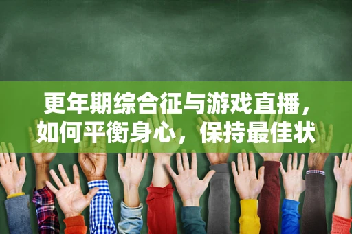 更年期综合征与游戏直播，如何平衡身心，保持最佳状态？