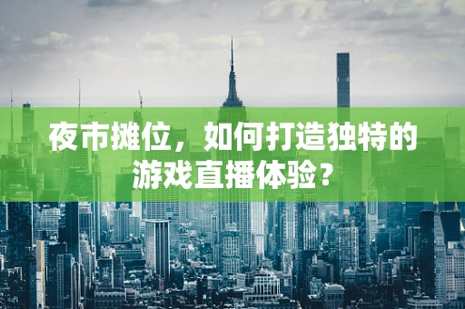 夜市摊位，如何打造独特的游戏直播体验？