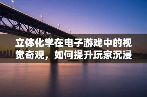 立体化学在电子游戏中的视觉奇观，如何提升玩家沉浸感？