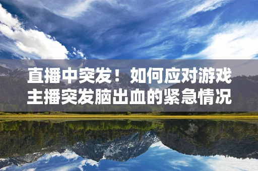 直播中突发！如何应对游戏主播突发脑出血的紧急情况？