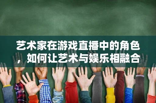 艺术家在游戏直播中的角色，如何让艺术与娱乐相融合？