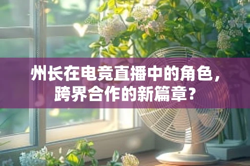 州长在电竞直播中的角色，跨界合作的新篇章？