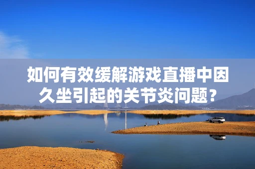 如何有效缓解游戏直播中因久坐引起的关节炎问题？