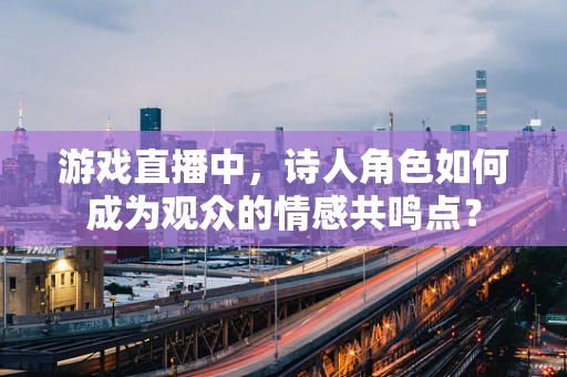 游戏直播中，诗人角色如何成为观众的情感共鸣点？