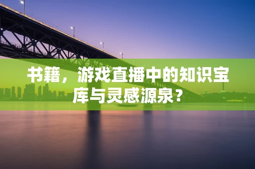 书籍，游戏直播中的知识宝库与灵感源泉？
