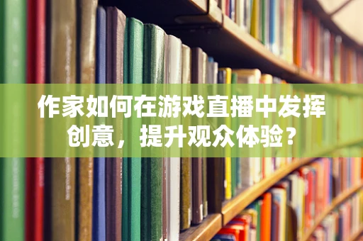 作家如何在游戏直播中发挥创意，提升观众体验？