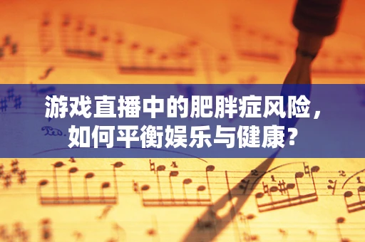 游戏直播中的肥胖症风险，如何平衡娱乐与健康？