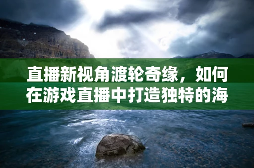 直播新视角渡轮奇缘，如何在游戏直播中打造独特的海上冒险体验？