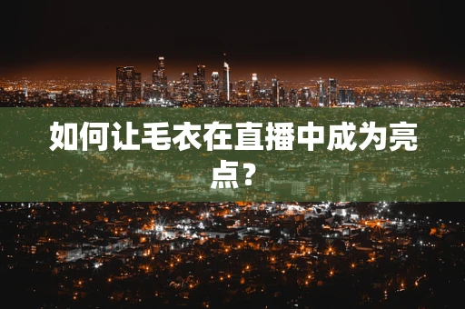 如何让毛衣在直播中成为亮点？