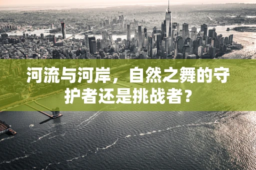 河流与河岸，自然之舞的守护者还是挑战者？
