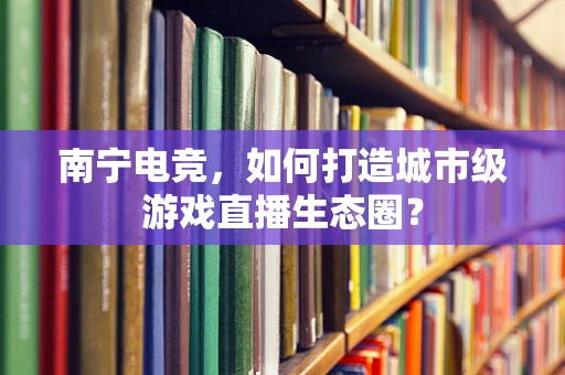 南宁电竞，如何打造城市级游戏直播生态圈？