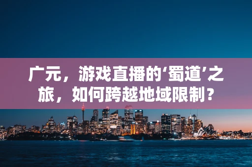 广元，游戏直播的‘蜀道’之旅，如何跨越地域限制？