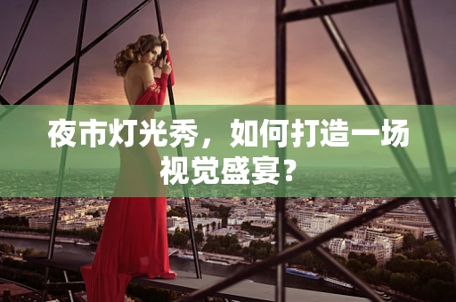 夜市灯光秀，如何打造一场视觉盛宴？
