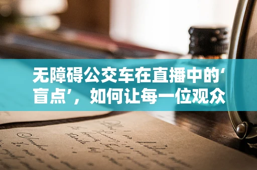 无障碍公交车在直播中的‘盲点’，如何让每一位观众都能‘看见’？