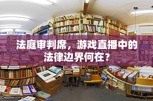 法庭审判席，游戏直播中的法律边界何在？