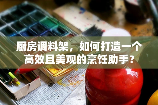 厨房调料架，如何打造一个高效且美观的烹饪助手？
