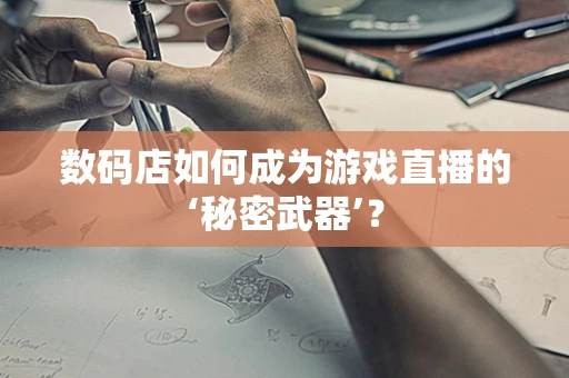 数码店如何成为游戏直播的‘秘密武器’？