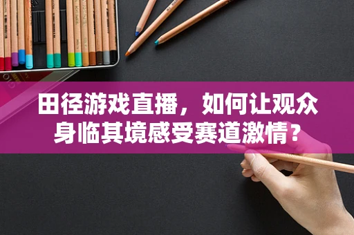 田径游戏直播，如何让观众身临其境感受赛道激情？