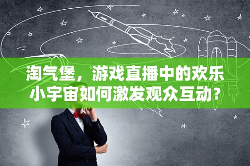 淘气堡，游戏直播中的欢乐小宇宙如何激发观众互动？