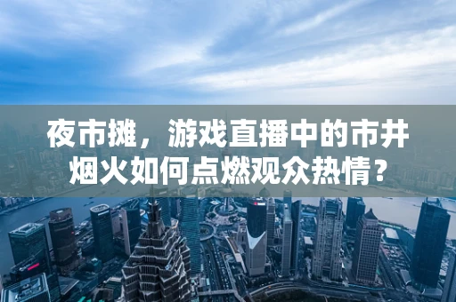 夜市摊，游戏直播中的市井烟火如何点燃观众热情？