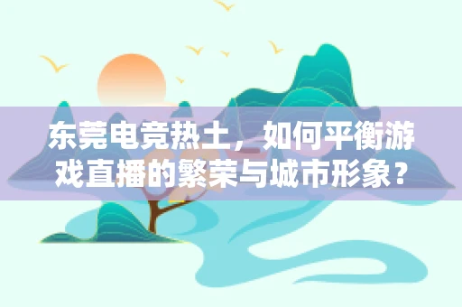 东莞电竞热土，如何平衡游戏直播的繁荣与城市形象？