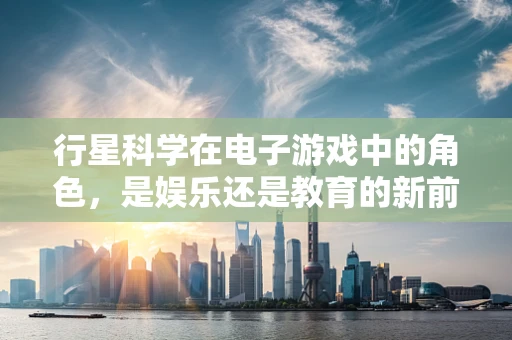 行星科学在电子游戏中的角色，是娱乐还是教育的新前沿？