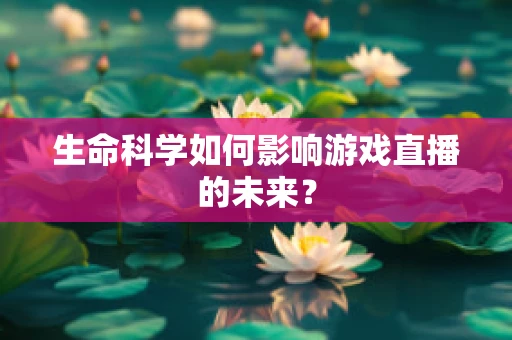 生命科学如何影响游戏直播的未来？