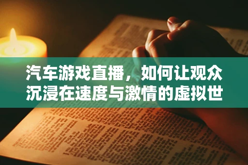 汽车游戏直播，如何让观众沉浸在速度与激情的虚拟世界中？