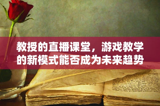 教授的直播课堂，游戏教学的新模式能否成为未来趋势？