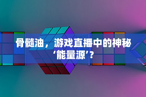 骨髓油，游戏直播中的神秘‘能量源’？