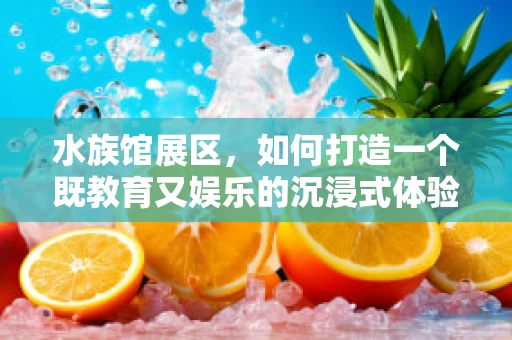 水族馆展区，如何打造一个既教育又娱乐的沉浸式体验？