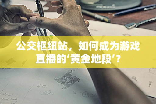 公交枢纽站，如何成为游戏直播的‘黄金地段’？