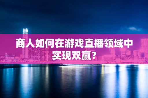 商人如何在游戏直播领域中实现双赢？
