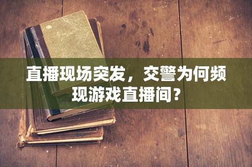 直播现场突发，交警为何频现游戏直播间？