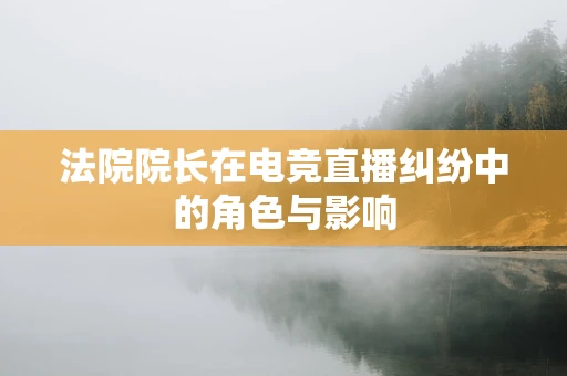 法院院长在电竞直播纠纷中的角色与影响