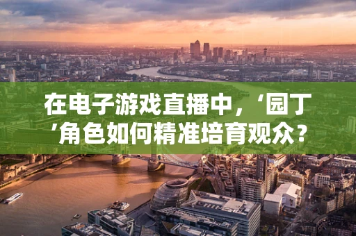 在电子游戏直播中，‘园丁’角色如何精准培育观众？