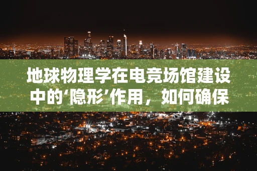 地球物理学在电竞场馆建设中的‘隐形’作用，如何确保稳固与安全？