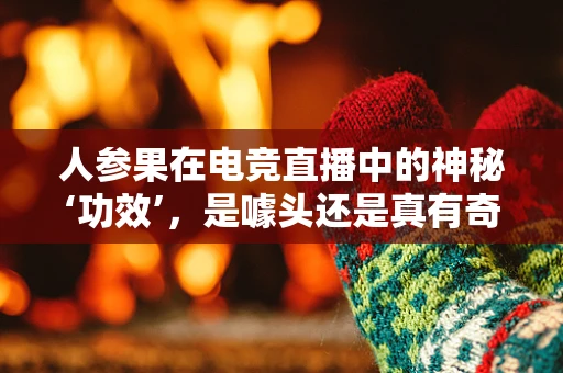 人参果在电竞直播中的神秘‘功效’，是噱头还是真有奇效？