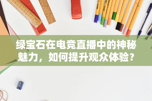 绿宝石在电竞直播中的神秘魅力，如何提升观众体验？