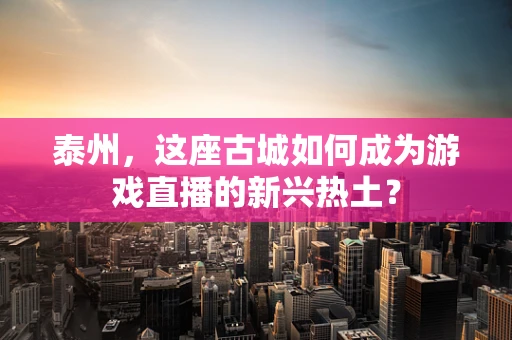 泰州，这座古城如何成为游戏直播的新兴热土？
