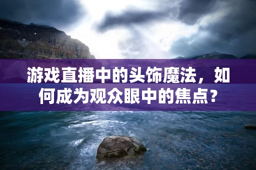游戏直播中的头饰魔法，如何成为观众眼中的焦点？