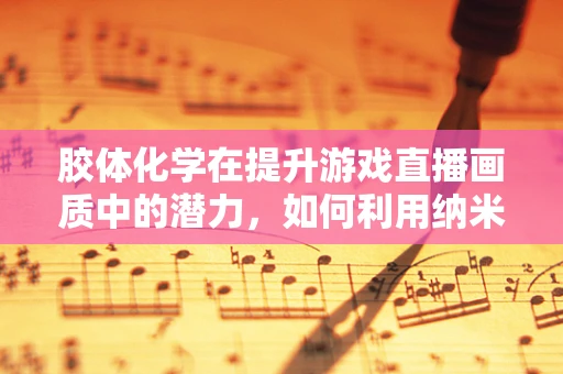 胶体化学在提升游戏直播画质中的潜力，如何利用纳米级分散技术优化直播效果？