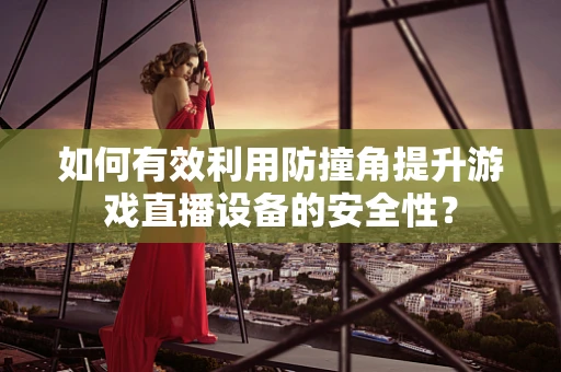 如何有效利用防撞角提升游戏直播设备的安全性？